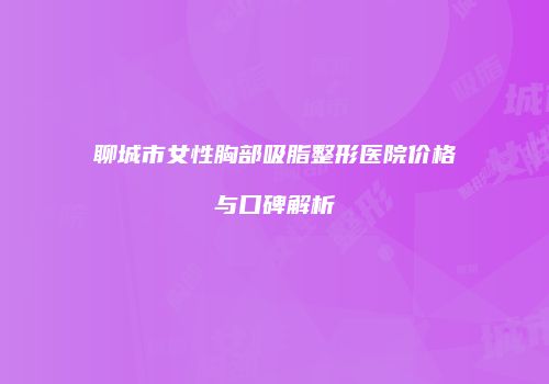 聊城市女性胸部吸脂整形医院价格与口碑解析