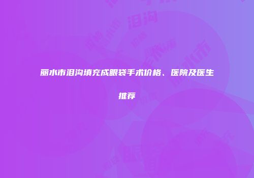 丽水市泪沟填充成眼袋手术价格、医院及医生推荐