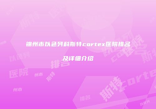 锦州市以色列科斯特cortex医院排名及详细介绍