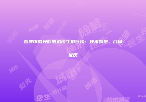 晋城市激光除皱术医生排行榜：技术精湛，口碑优良