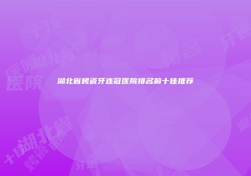 湖北省烤瓷牙连冠医院排名前十佳推荐