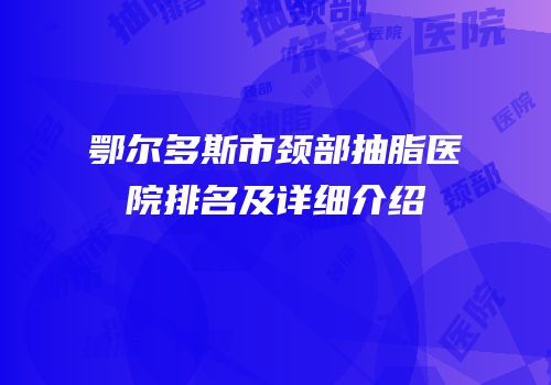 鄂尔多斯市颈部抽脂医院排名及详细介绍