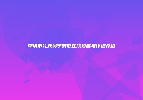 聊城市先天鼻子畸形医院排名与详细介绍