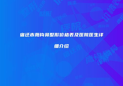 宿迁市鹰钩鼻整形价格表及医院医生详细介绍