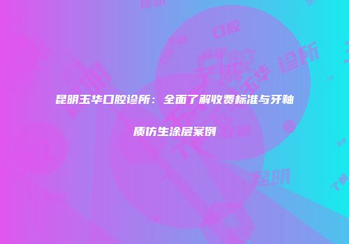 昆明玉华口腔诊所：全面了解收费标准与牙釉质仿生涂层案例