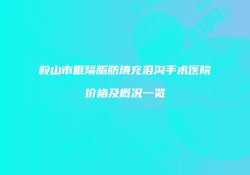 鞍山市眶隔脂肪填充泪沟手术医院价格及概况一览