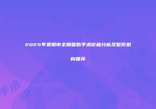 2025年贵阳市全腹吸脂手术价格分析及整形机构推荐