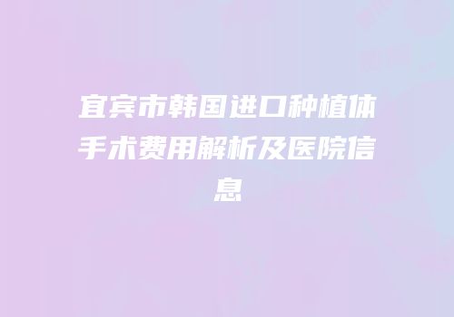 宜宾市韩国进口种植体手术费用解析及医院信息