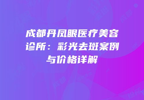 成都丹凤眼医疗美容诊所：彩光去斑案例与价格详解