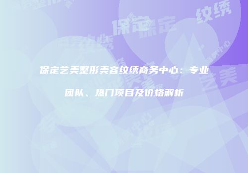 保定艺美整形美容纹绣商务中心：专业团队、热门项目及价格解析
