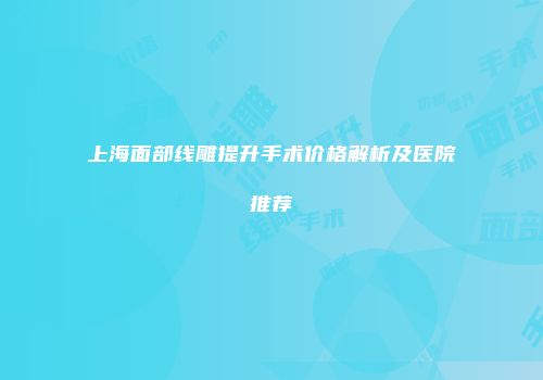 上海面部线雕提升手术价格解析及医院推荐
