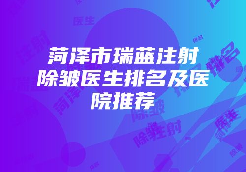 菏泽市瑞蓝注射除皱医生排名及医院推荐