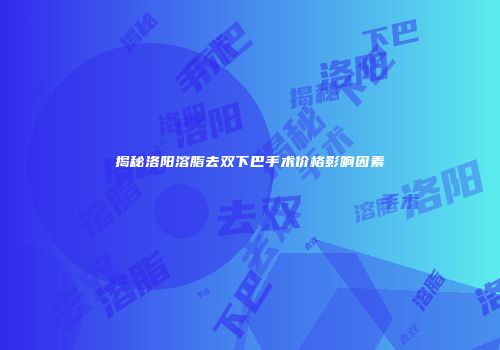 揭秘洛阳溶脂去双下巴手术价格影响因素