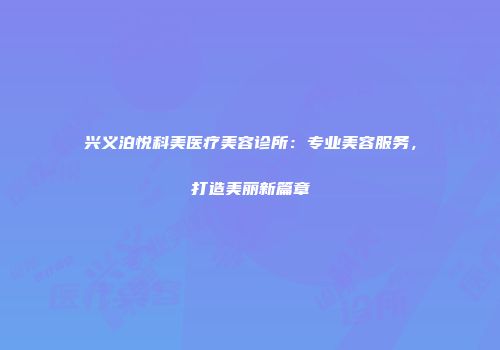 兴义泊悦科美医疗美容诊所：专业美容服务，打造美丽新篇章