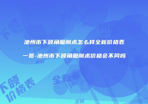 池州市下颌角磨削术怎么样全新价格表一览-池州市下颌角磨削术价格会不同吗