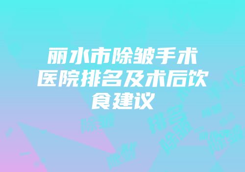 丽水市除皱手术医院排名及术后饮食建议