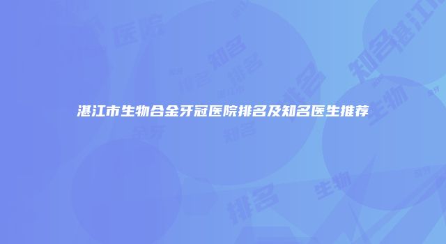 湛江市生物合金牙冠医院排名及知名医生推荐