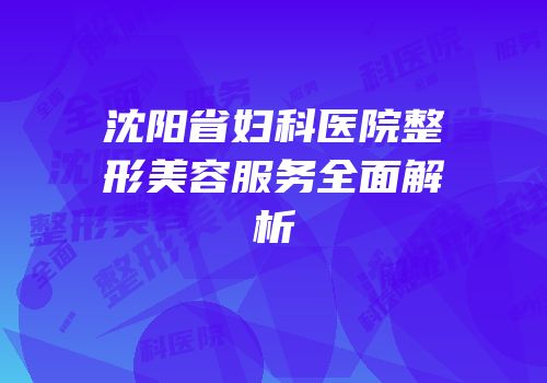 沈阳省妇科医院整形美容服务全面解析