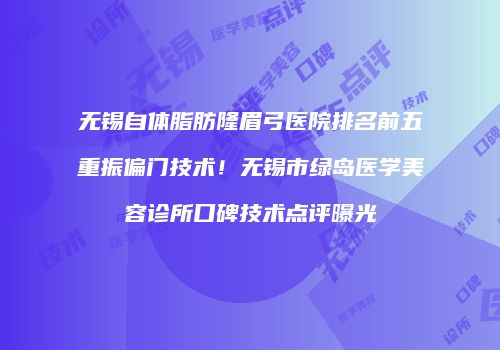 无锡自体脂肪隆眉弓医院排名前五重振偏门技术！无锡市绿岛医学美容诊所口碑技术点评曝光