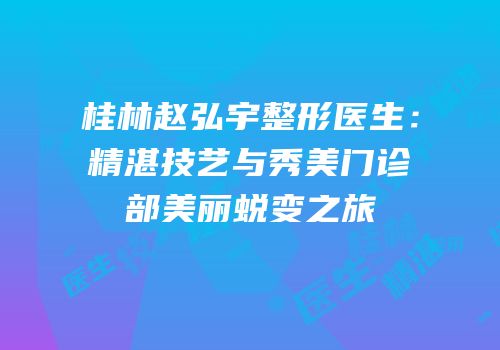 桂林赵弘宇整形医生：精湛技艺与秀美门诊部美丽蜕变之旅