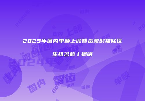 2025年国内单颗上颌智齿微创拔除医生排名前十揭晓