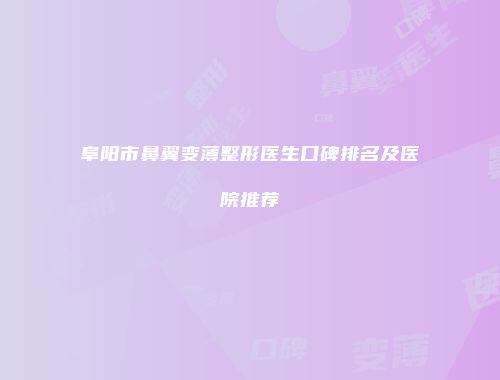阜阳市鼻翼变薄整形医生口碑排名及医院推荐