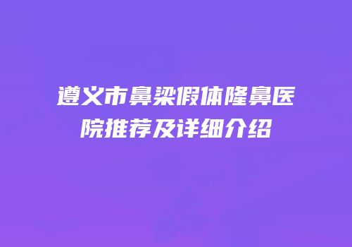 遵义市鼻梁假体隆鼻医院推荐及详细介绍