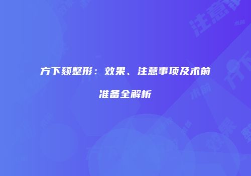 方下颏整形：效果、注意事项及术前准备全解析