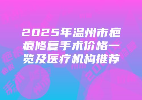 2025年温州市疤痕修复手术价格一览及医疗机构推荐
