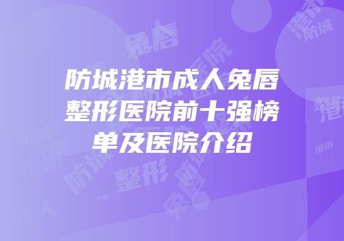 防城港市成人兔唇整形医院前十强榜单及医院介绍