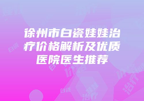 徐州市白瓷娃娃治疗价格解析及优质医院医生推荐