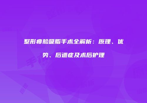 整形瘦脸吸脂手术全解析：原理、优势、后遗症及术后护理