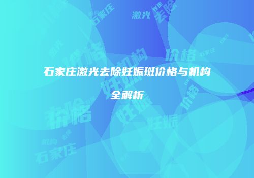 石家庄激光去除妊娠斑价格与机构全解析