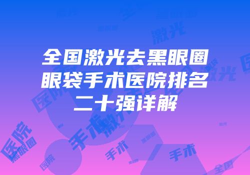 全国激光去黑眼圈眼袋手术医院排名二十强详解