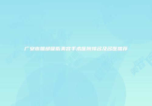 广安市腿部吸脂美容手术医院排名及名医推荐
