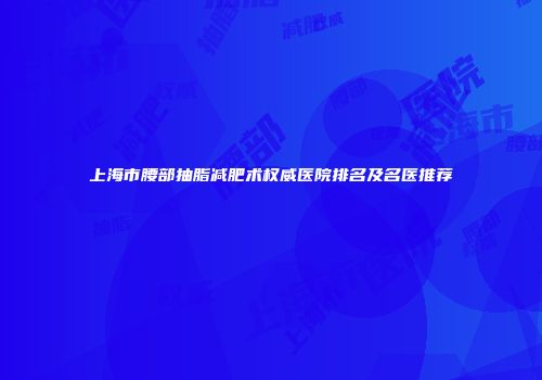 上海市腰部抽脂减肥术权威医院排名及名医推荐