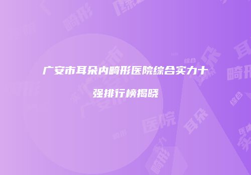 广安市耳朵内畸形医院综合实力十强排行榜揭晓