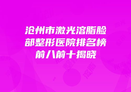 沧州市激光溶脂脸部整形医院排名榜前八前十揭晓