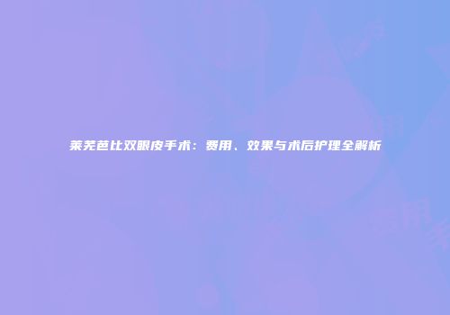 莱芜芭比双眼皮手术：费用、效果与术后护理全解析