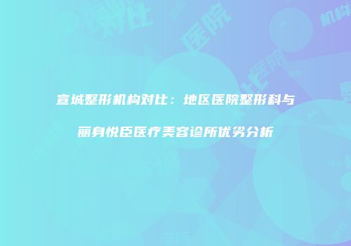 宣城整形机构对比：地区医院整形科与丽身悦臣医疗美容诊所优劣分析