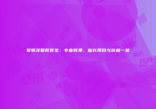吴轶萍整形医生：专业背景、擅长项目与价格一览