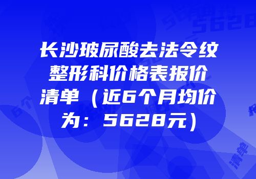 长沙玻尿酸去法令纹整形科价格表报价清单（近6个月均价为：5628元）