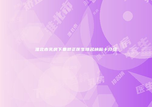 淮北市乳房下垂矫正医生排名榜前十介绍
