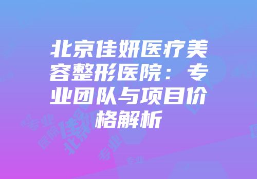北京佳妍医疗美容整形医院：专业团队与项目价格解析