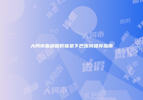 大同市面部做假体垫下巴医院推荐指南