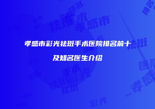 孝感市彩光祛斑手术医院排名前十及知名医生介绍
