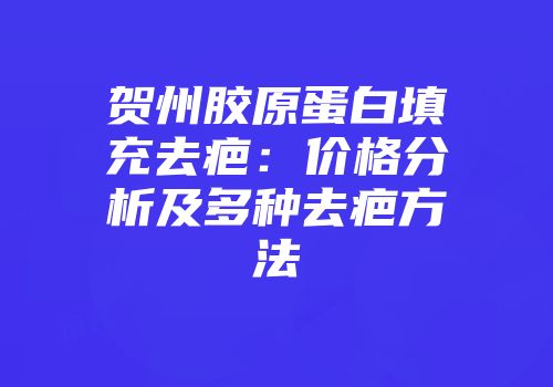 贺州胶原蛋白填充去疤：价格分析及多种去疤方法
