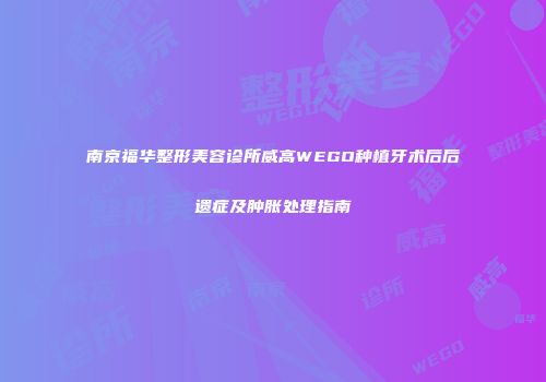 南京福华整形美容诊所威高WEGO种植牙术后后遗症及肿胀处理指南