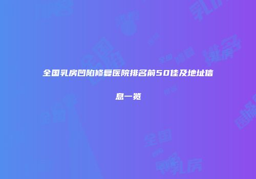 全国乳房凹陷修复医院排名前50佳及地址信息一览