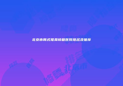 北京市韩式隆鼻修复医院排名及推荐